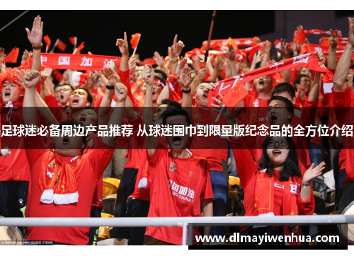 足球迷必备周边产品推荐 从球迷围巾到限量版纪念品的全方位介绍