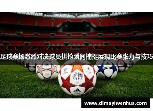 足球赛场激烈对决球员拼抢瞬间捕捉展现比赛张力与技巧