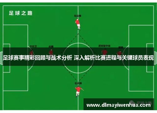 足球赛事精彩回顾与战术分析 深入解析比赛进程与关键球员表现