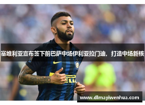 塞维利亚宣布签下前巴萨中场伊利亚拉门迪，打造中场新核