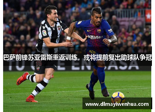 巴萨前锋苏亚雷斯重返训练，或将提前复出助球队争冠