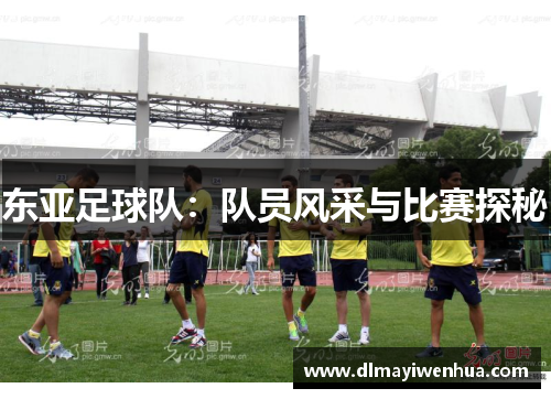 东亚足球队：队员风采与比赛探秘