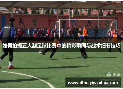 如何拍摄五人制足球比赛中的精彩瞬间与战术细节技巧