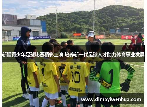 新疆青少年足球比赛精彩上演 培养新一代足球人才助力体育事业发展