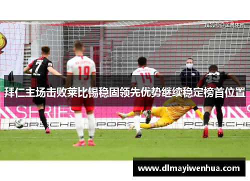 拜仁主场击败莱比锡稳固领先优势继续稳定榜首位置