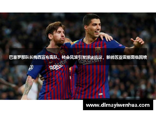 巴塞罗那队长梅西宣布离队，转会风波引发球迷抗议，新帅苏亚雷斯面临困境