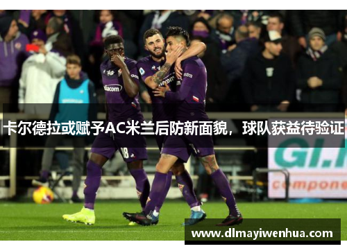 卡尔德拉或赋予AC米兰后防新面貌，球队获益待验证