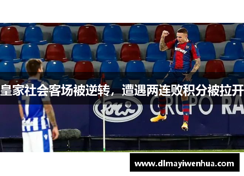 皇家社会客场被逆转，遭遇两连败积分被拉开