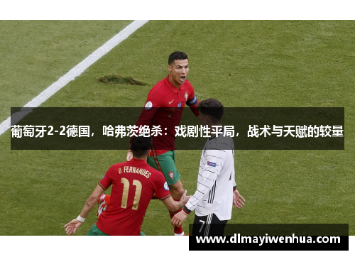 葡萄牙2-2德国，哈弗茨绝杀：戏剧性平局，战术与天赋的较量