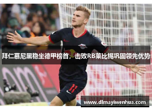 拜仁慕尼黑稳坐德甲榜首，击败RB莱比锡巩固领先优势