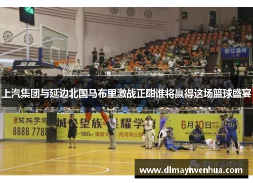 上汽集团与延边北国马布里激战正酣谁将赢得这场篮球盛宴