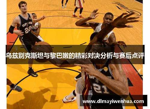 乌兹别克斯坦与黎巴嫩的精彩对决分析与赛后点评