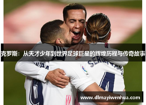 克罗斯：从天才少年到世界足球巨星的辉煌历程与传奇故事