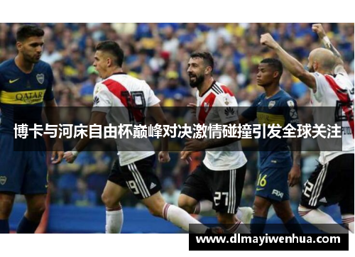 博卡与河床自由杯巅峰对决激情碰撞引发全球关注