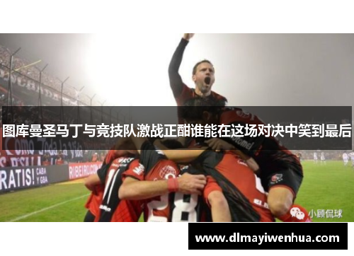 图库曼圣马丁与竞技队激战正酣谁能在这场对决中笑到最后