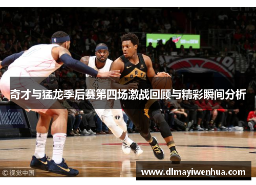 奇才与猛龙季后赛第四场激战回顾与精彩瞬间分析