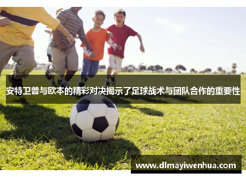 安特卫普与欧本的精彩对决揭示了足球战术与团队合作的重要性