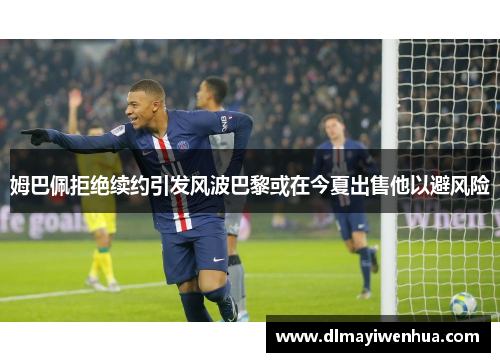 姆巴佩拒绝续约引发风波巴黎或在今夏出售他以避风险