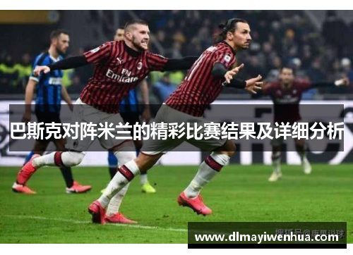 巴斯克对阵米兰的精彩比赛结果及详细分析