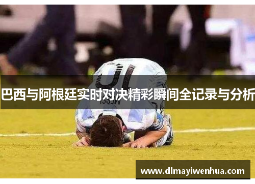 巴西与阿根廷实时对决精彩瞬间全记录与分析