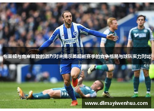 布莱顿与南岸普敦的激烈对决揭示英超新赛季的竞争格局与球队实力对比