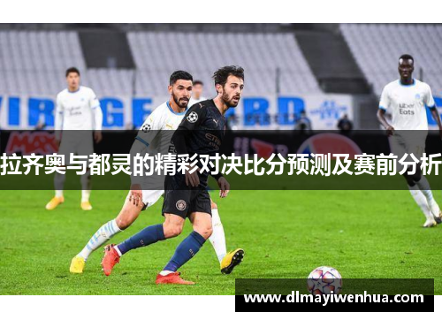 拉齐奥与都灵的精彩对决比分预测及赛前分析