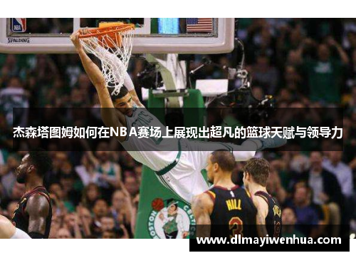 杰森塔图姆如何在NBA赛场上展现出超凡的篮球天赋与领导力