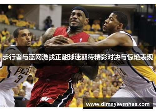 步行者与蓝网激战正酣球迷期待精彩对决与惊艳表现