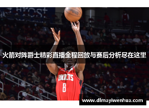 火箭对阵爵士精彩直播全程回放与赛后分析尽在这里