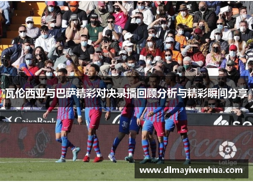 瓦伦西亚与巴萨精彩对决录播回顾分析与精彩瞬间分享