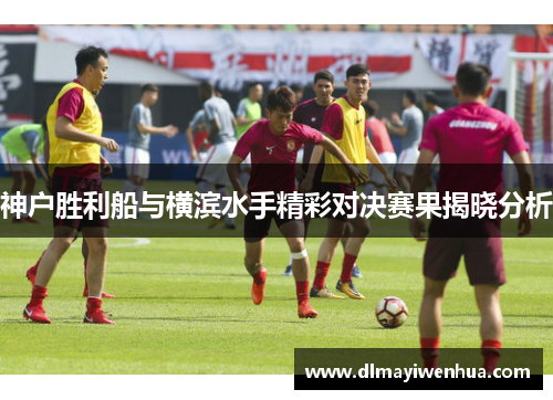 神户胜利船与横滨水手精彩对决赛果揭晓分析