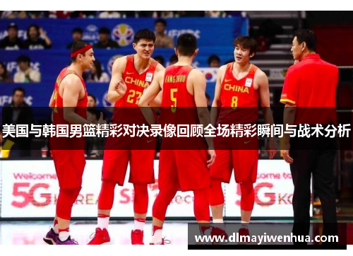 美国与韩国男篮精彩对决录像回顾全场精彩瞬间与战术分析