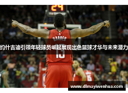 约什吉迪引领年轻球员崛起展现出色篮球才华与未来潜力