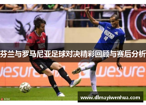 芬兰与罗马尼亚足球对决精彩回顾与赛后分析