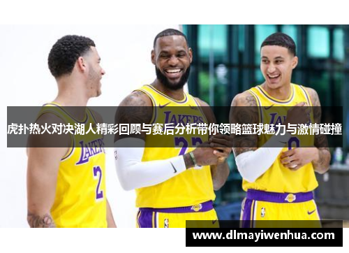 虎扑热火对决湖人精彩回顾与赛后分析带你领略篮球魅力与激情碰撞