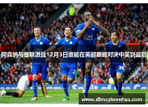 阿森纳与曼联激战12月3日谁能在英超巅峰对决中笑到最后