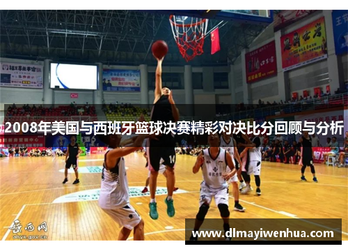 2008年美国与西班牙篮球决赛精彩对决比分回顾与分析