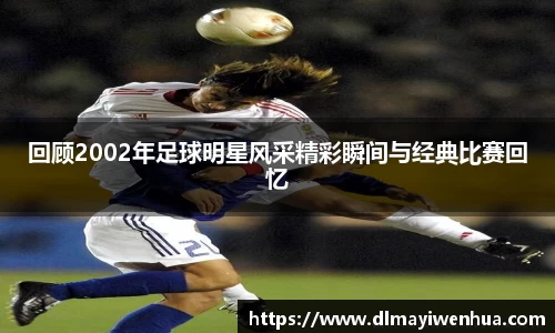 回顾2002年足球明星风采精彩瞬间与经典比赛回忆